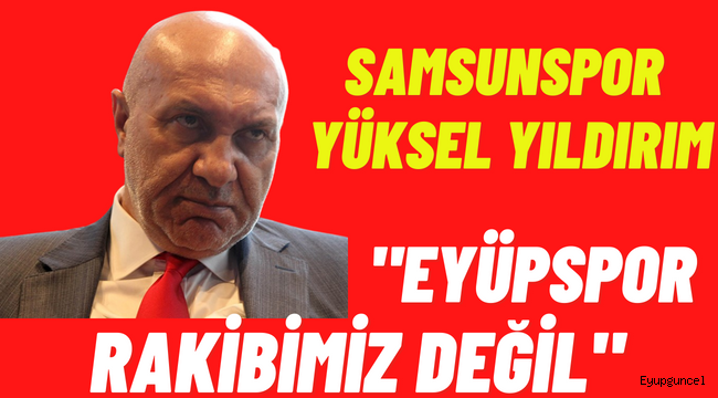 Samsunspor Başkanından Eyüpspor İtirafı, 'Rakibimiz Değil'