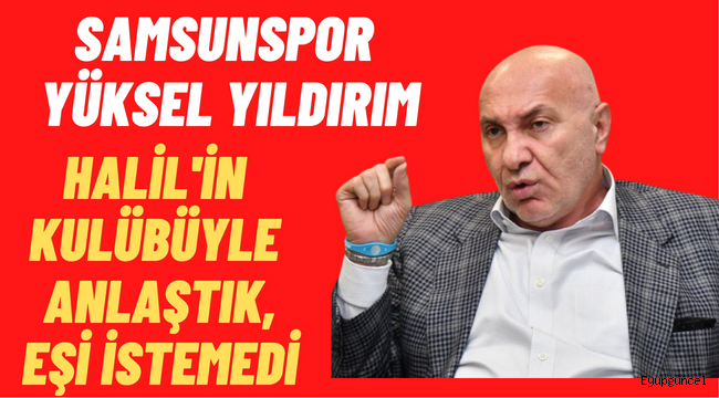 Samsunspor Başkanı Yüksel Yıldırım'dan Halil Akbunar hakkında çarpıcı açıklamalar