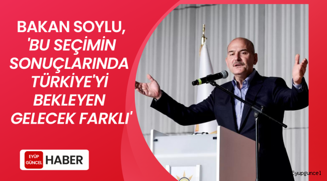 Bakan Soylu Eyüpsultan'dan seslendi, 'Bu seçimin sonuçlarında Türkiye'yi bekleyen gelecek farklı