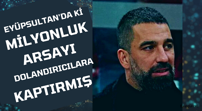 Arda Turan Eyüpsultan'da ki arsasını satarak dolandırıcılara kaptırmış